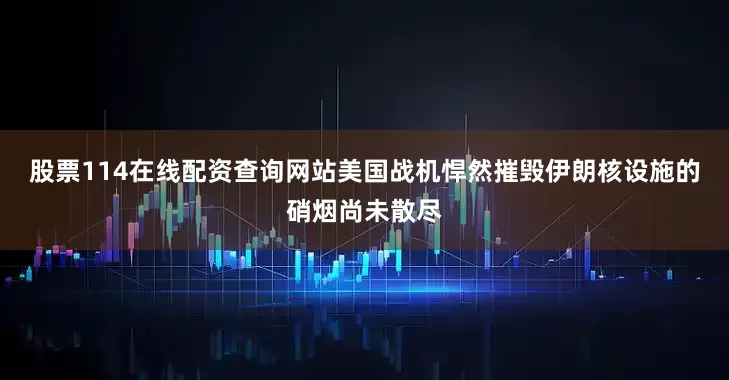 股票114在线配资查询网站美国战机悍然摧毁伊朗核设施的硝烟尚未散尽