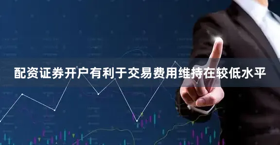 配资证券开户有利于交易费用维持在较低水平