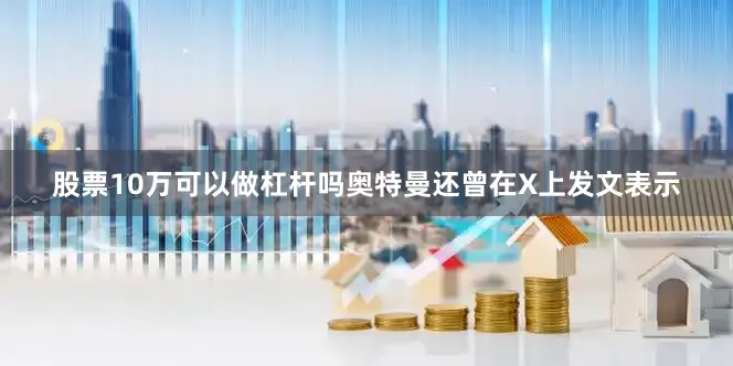 股票10万可以做杠杆吗奥特曼还曾在X上发文表示