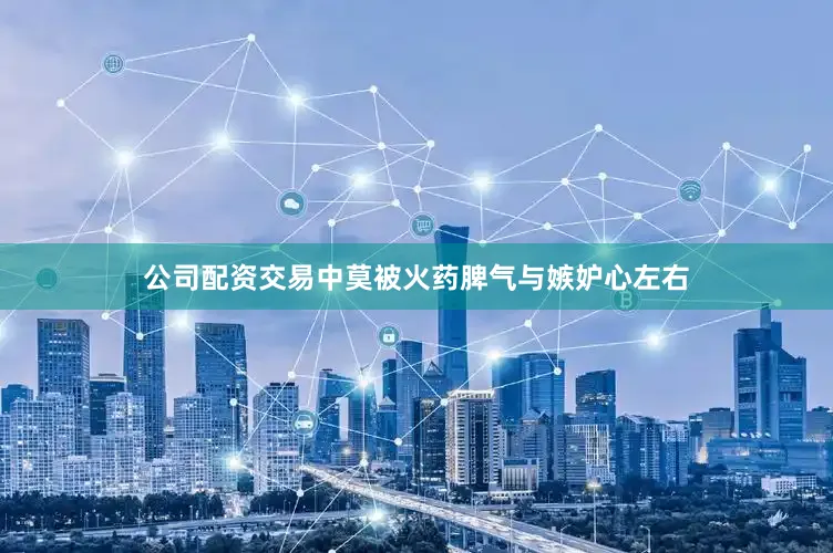 公司配资交易中莫被火药脾气与嫉妒心左右