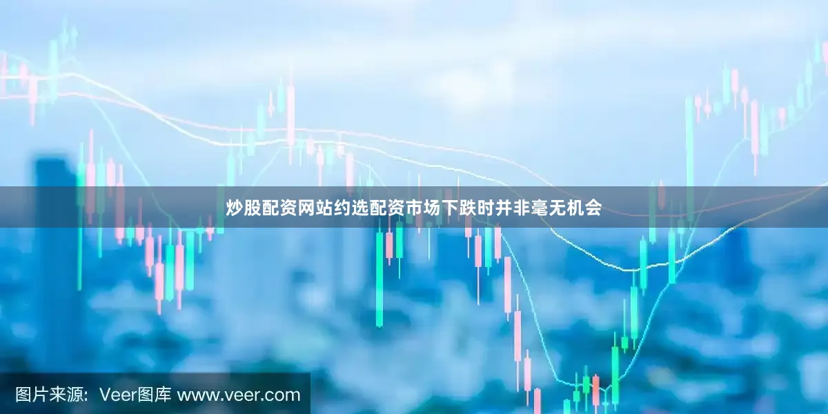 炒股配资网站约选配资市场下跌时并非毫无机会