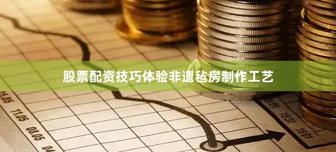 股票配资技巧体验非遗毡房制作工艺