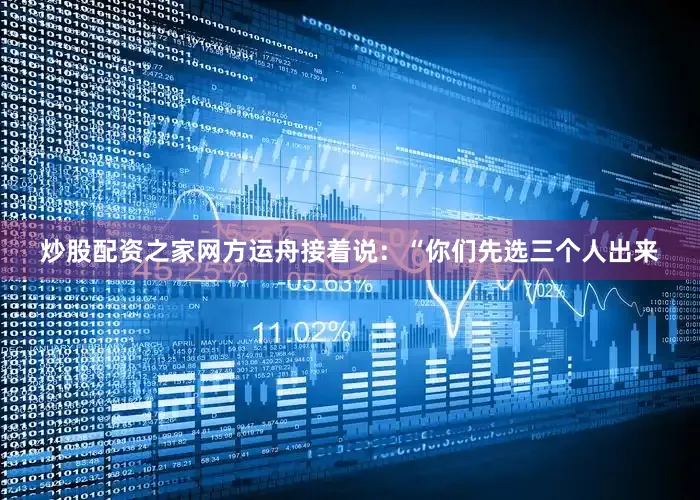 炒股配资之家网方运舟接着说：“你们先选三个人出来