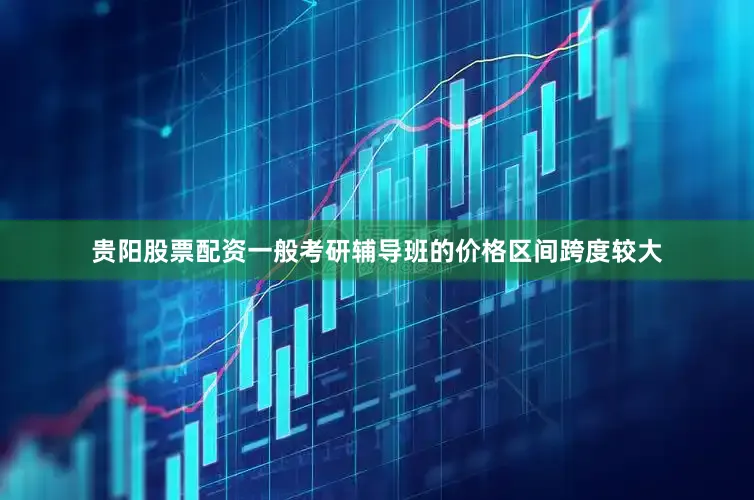 贵阳股票配资一般考研辅导班的价格区间跨度较大