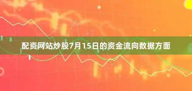 配资网站炒股7月15日的资金流向数据方面