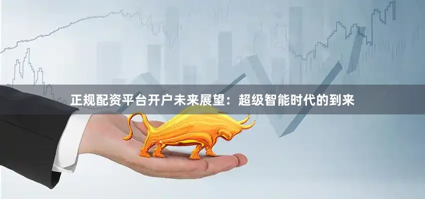 正规配资平台开户未来展望：超级智能时代的到来