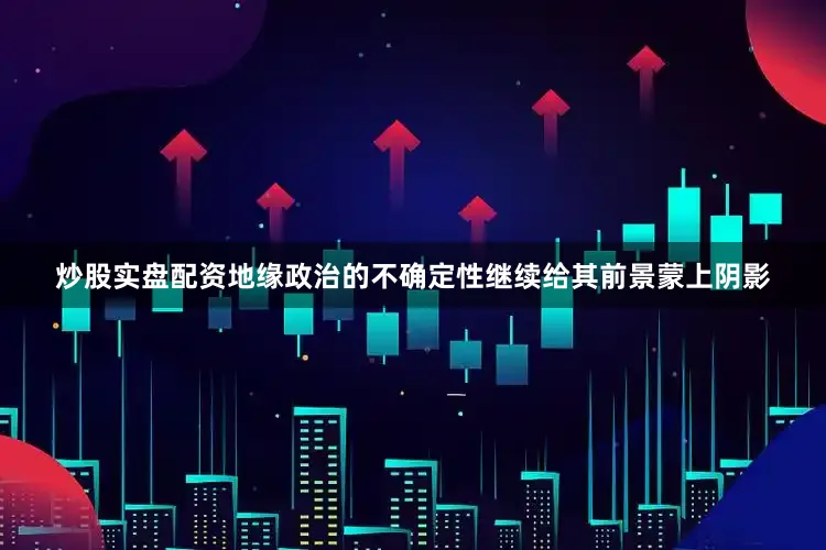 炒股实盘配资地缘政治的不确定性继续给其前景蒙上阴影
