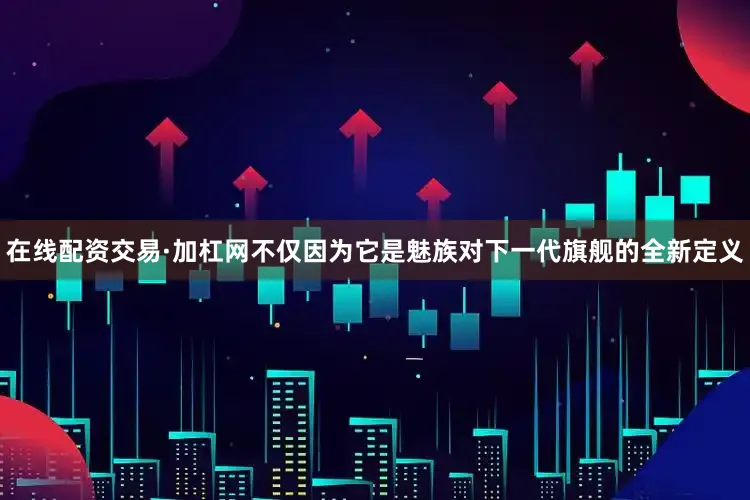在线配资交易·加杠网不仅因为它是魅族对下一代旗舰的全新定义