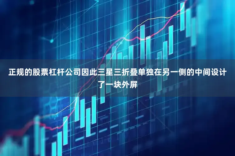 正规的股票杠杆公司因此三星三折叠单独在另一侧的中间设计了一块外屏