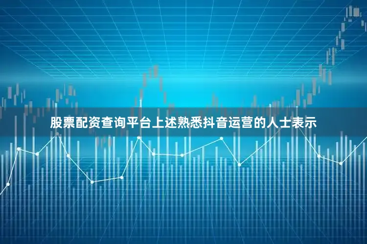 股票配资查询平台上述熟悉抖音运营的人士表示