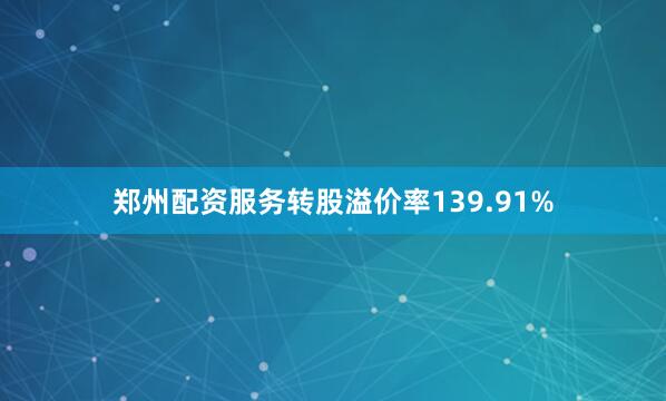 郑州配资服务转股溢价率139.91%
