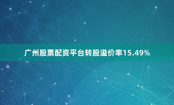 广州股票配资平台转股溢价率15.49%